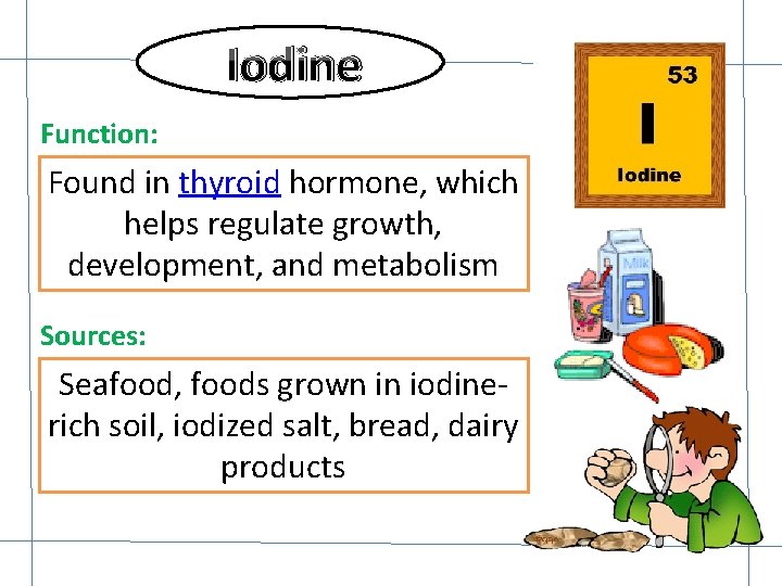 Iodine Function: Found in thyroid hormone, which helps regulate growth, development, and metabolism Sources: