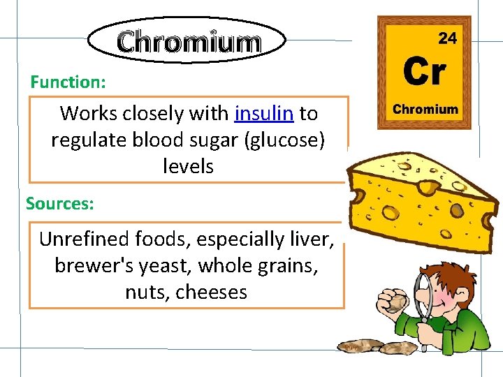 Chromium Function: Works closely with insulin to regulate blood sugar (glucose) levels Sources: Unrefined