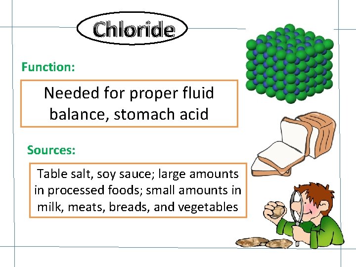 Chloride Function: Needed for proper fluid balance, stomach acid Sources: Table salt, soy sauce;