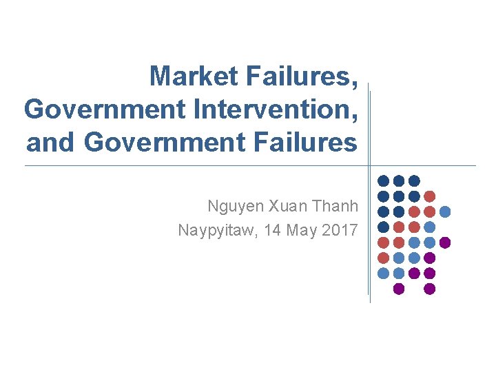 Market Failures, Government Intervention, and Government Failures Nguyen Xuan Thanh Naypyitaw, 14 May 2017