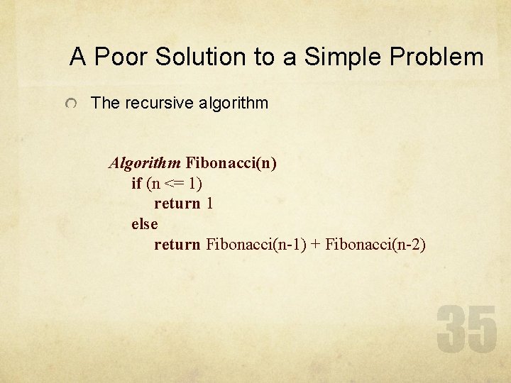 A Poor Solution to a Simple Problem The recursive algorithm Algorithm Fibonacci(n) if (n