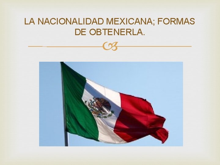 LA NACIONALIDAD MEXICANA; FORMAS DE OBTENERLA. LA NACIONALIDAD MEXICANA; FORMAS DE OBTENERLA.