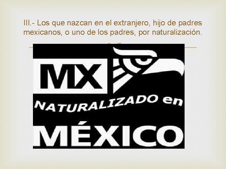 III. - Los que nazcan en el extranjero, hijo de padres mexicanos, o uno III. - Los que nazcan en el extranjero, hijo de padres mexicanos, o uno