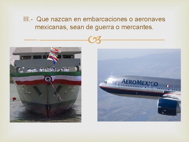 III. - Que nazcan en embarcaciones o aeronaves mexicanas, sean de guerra o mercantes. III. - Que nazcan en embarcaciones o aeronaves mexicanas, sean de guerra o mercantes.