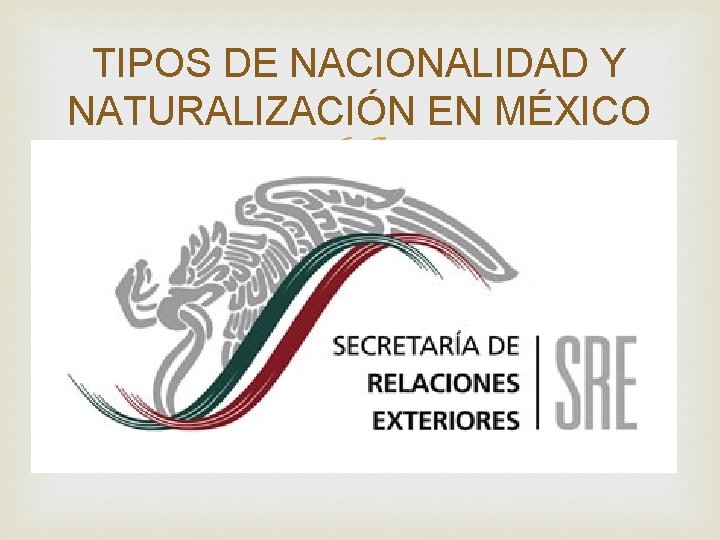TIPOS DE NACIONALIDAD Y NATURALIZACIÓN EN MÉXICO TIPOS DE NACIONALIDAD Y NATURALIZACIÓN EN MÉXICO