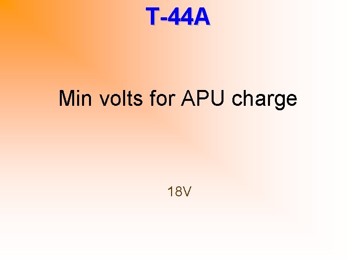 T-44 A Min volts for APU charge 18 V 