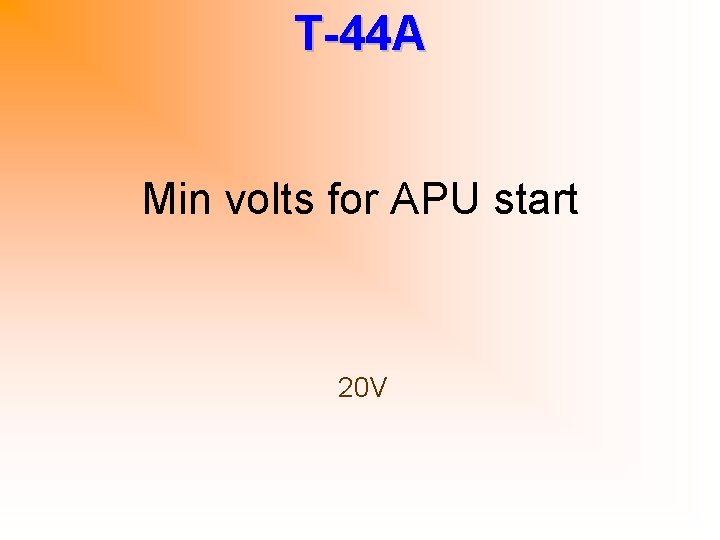T-44 A Min volts for APU start 20 V 