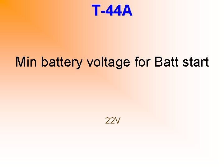 T-44 A Min battery voltage for Batt start 22 V 