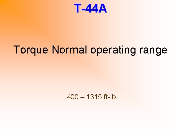 T-44 A Torque Normal operating range 400 – 1315 ft-lb 