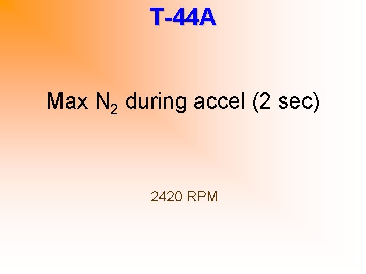 T-44 A Max N 2 during accel (2 sec) 2420 RPM 