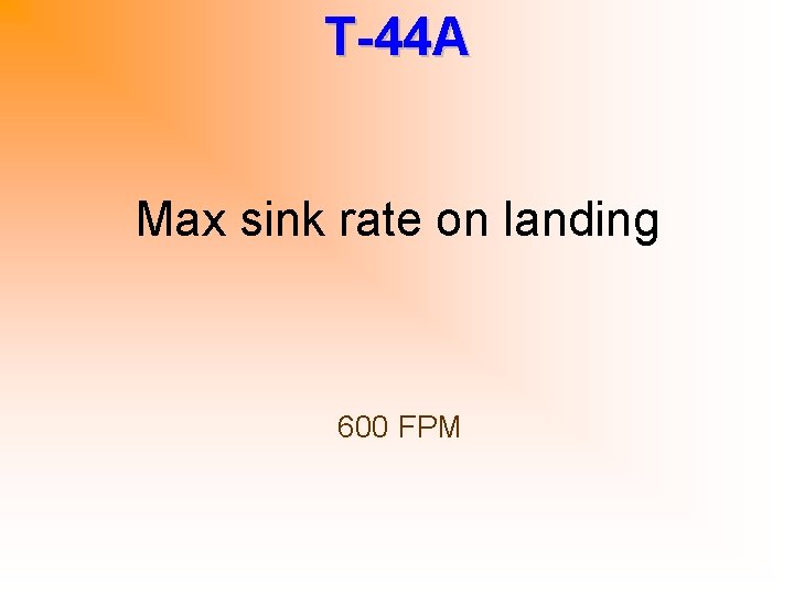 T-44 A Max sink rate on landing 600 FPM 