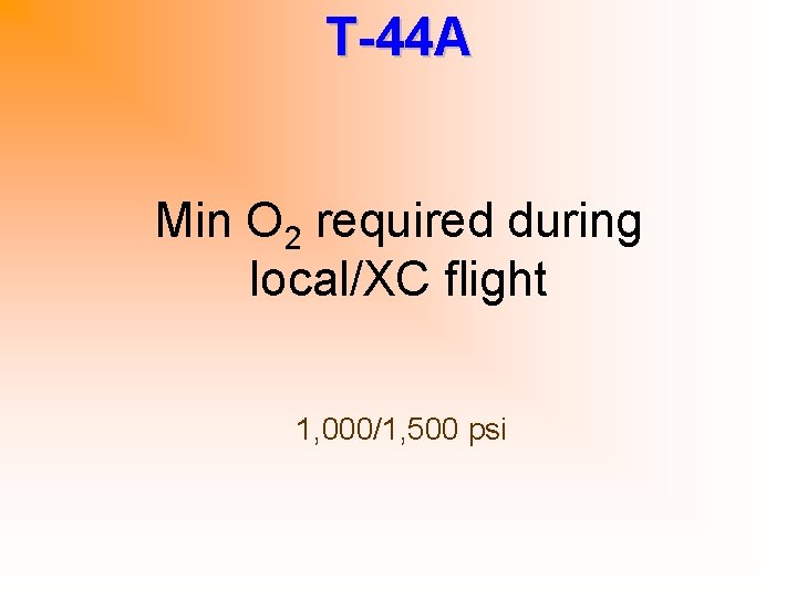 T-44 A Min O 2 required during local/XC flight 1, 000/1, 500 psi 