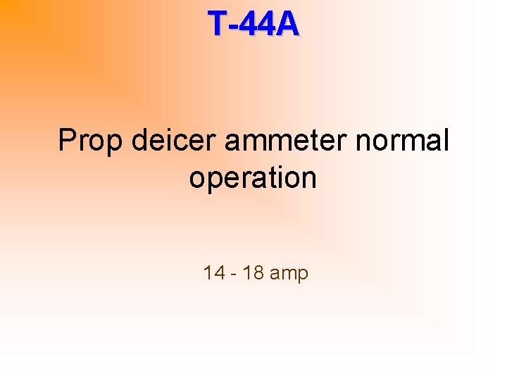 T-44 A Prop deicer ammeter normal operation 14 - 18 amp 