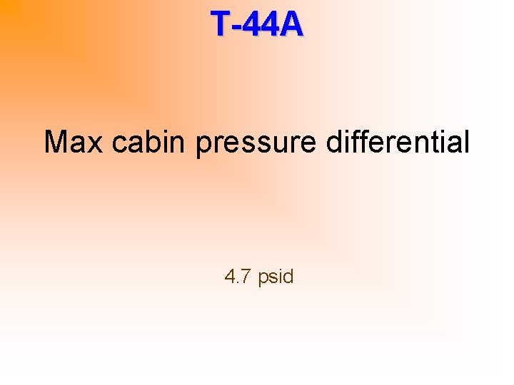 T-44 A Max cabin pressure differential 4. 7 psid 