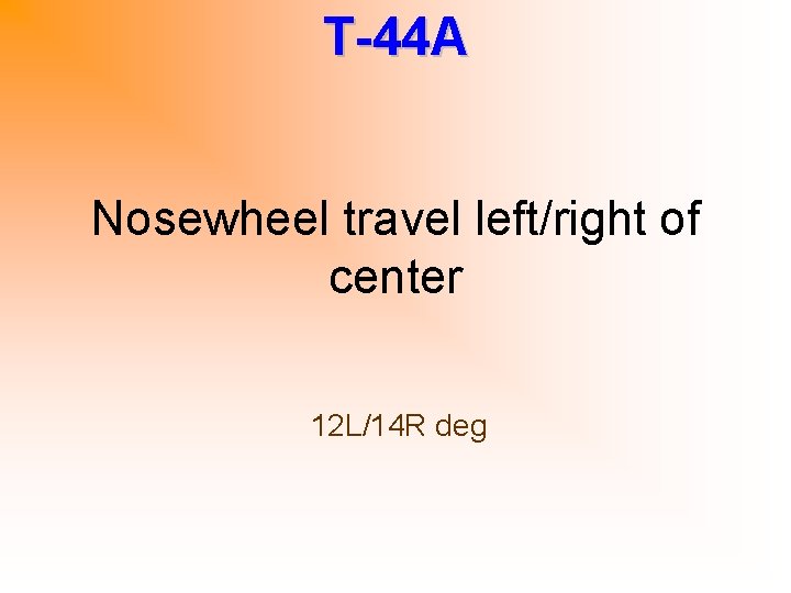 T-44 A Nosewheel travel left/right of center 12 L/14 R deg 