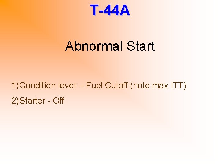 T-44 A Abnormal Start 1) Condition lever – Fuel Cutoff (note max ITT) 2)