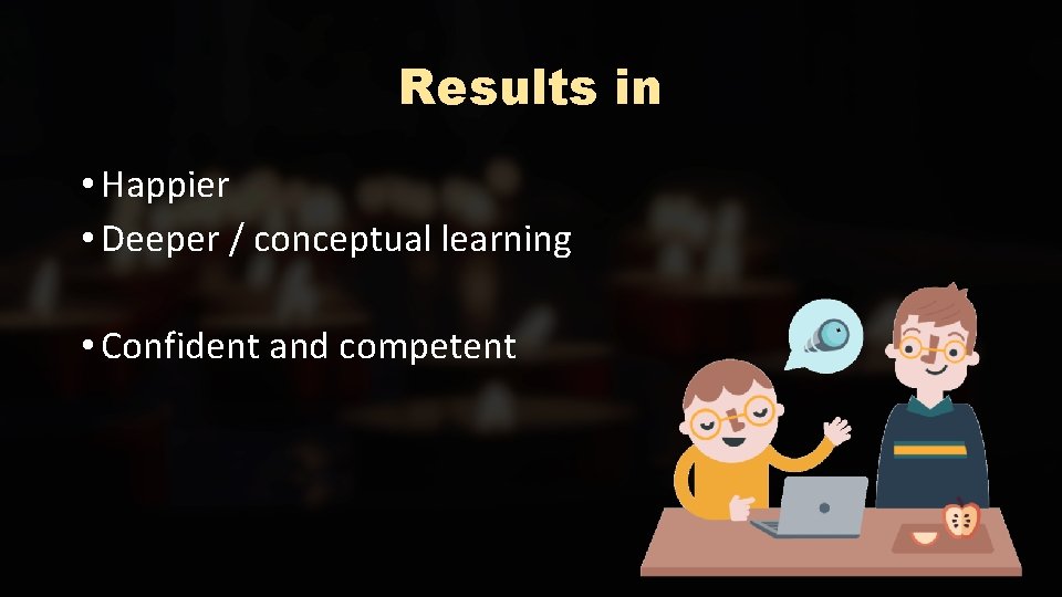 Results in • Happier • Deeper / conceptual learning • Confident and competent 