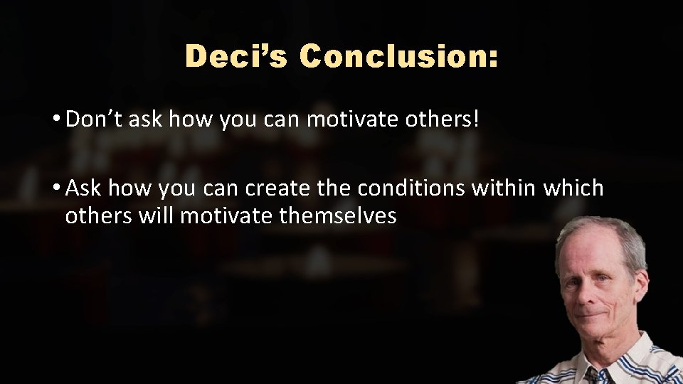 Deci’s Conclusion: • Don’t ask how you can motivate others! • Ask how you