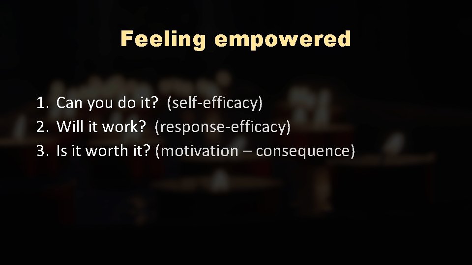 Feeling empowered 1. Can you do it? (self-efficacy) 2. Will it work? (response-efficacy) 3.