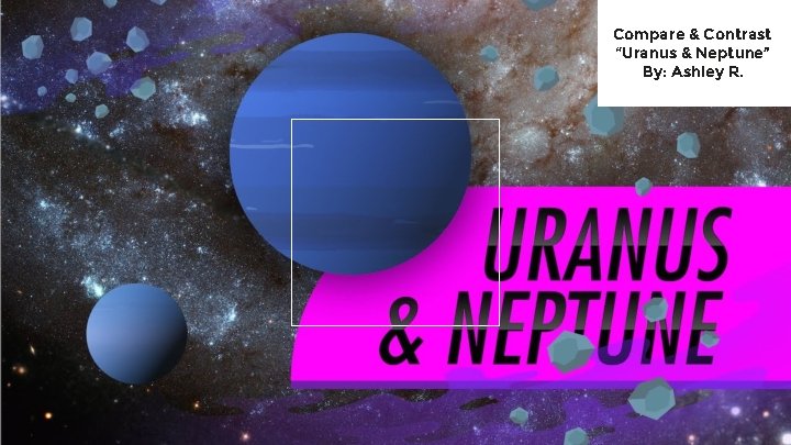 Compare & Contrast “Uranus & Neptune” By: Ashley R. 