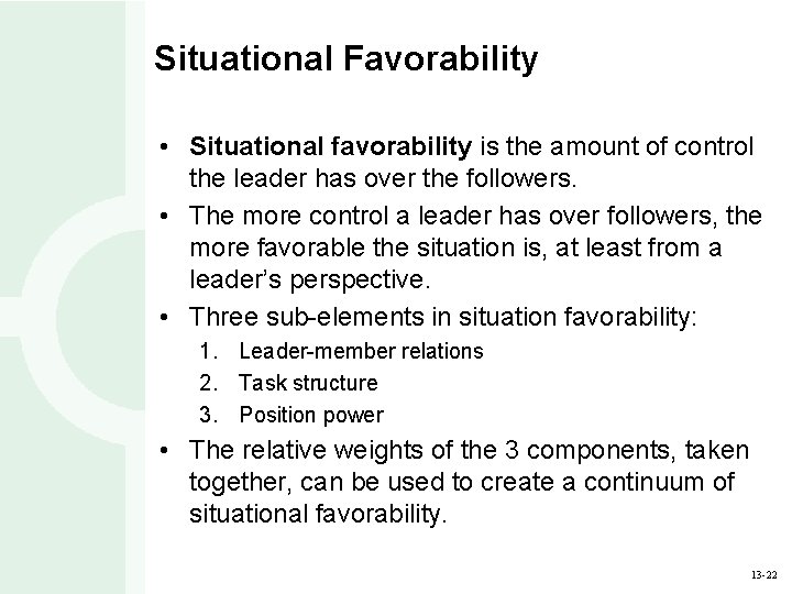 Situational Favorability • Situational favorability is the amount of control the leader has over