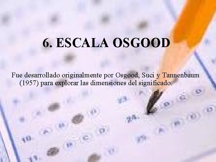 6. ESCALA OSGOOD Fue desarrollado originalmente por Osgood, Suci y Tannenbaum (1957) para explorar