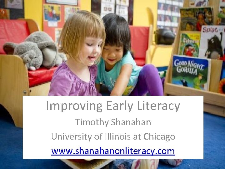 Improving Early Literacy Timothy Shanahan University of Illinois