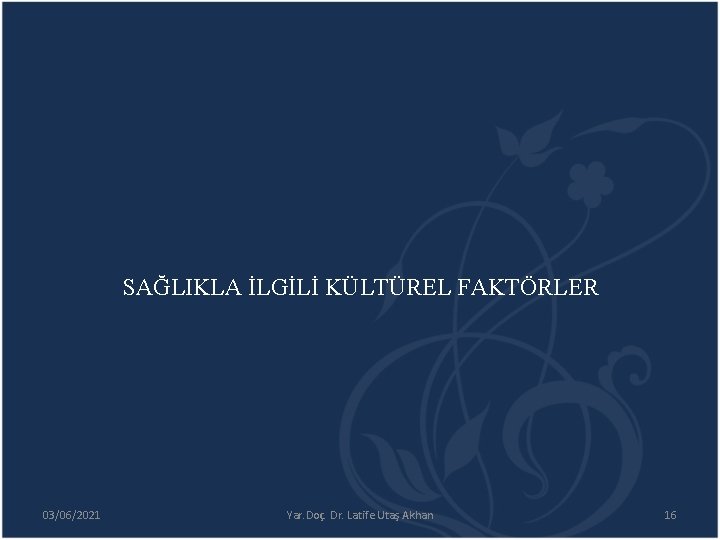 SAĞLIKLA İLGİLİ KÜLTÜREL FAKTÖRLER 03/06/2021 Yar. Doç. Dr. Latife Utaş Akhan 16 