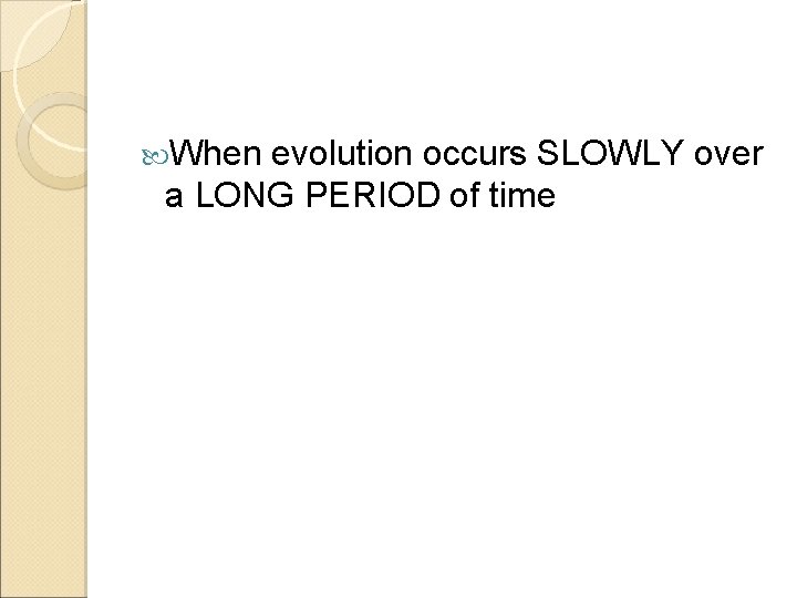  When evolution occurs SLOWLY over a LONG PERIOD of time 