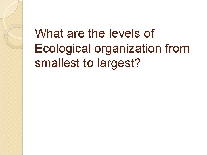 What are the levels of Ecological organization from smallest to largest? 