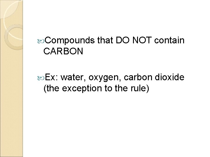  Compounds that DO NOT contain CARBON Ex: water, oxygen, carbon dioxide (the exception