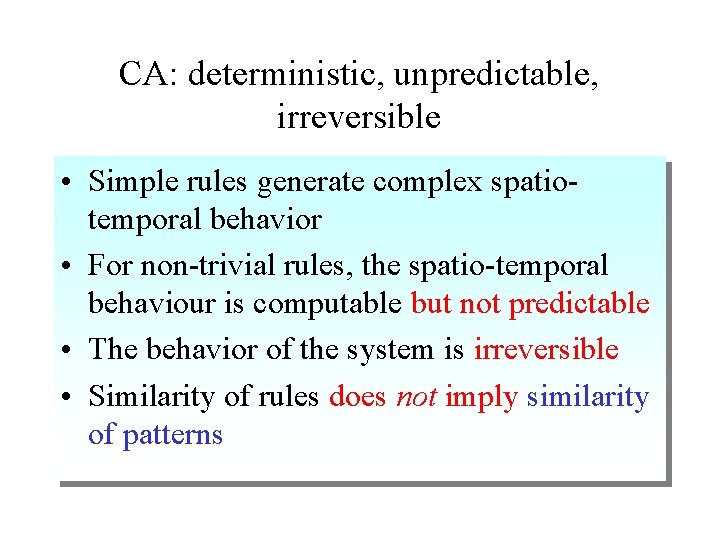 CA: deterministic, unpredictable, irreversible • Simple rules generate complex spatiotemporal behavior • For non-trivial