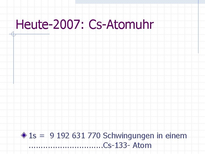 Heute-2007: Cs-Atomuhr 1 s = 9 192 631 770 Schwingungen in einem. . .