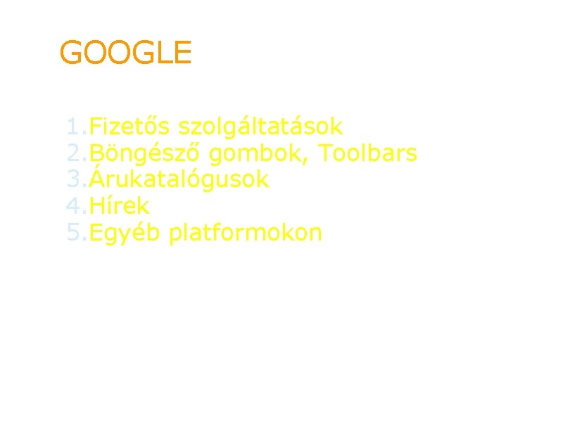 GOOGLE 1. Fizetős szolgáltatások 2. Böngésző gombok, Toolbars 3. Árukatalógusok 4. Hírek 5. Egyéb