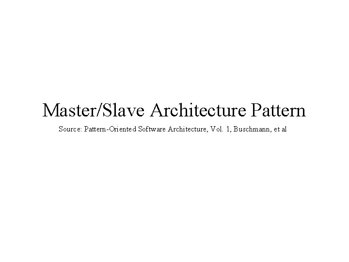 Master/Slave Architecture Pattern Source: Pattern-Oriented Software Architecture, Vol. 1, Buschmann, et al Master/Slave Architecture Pattern Source: Pattern-Oriented Software Architecture, Vol. 1, Buschmann, et al