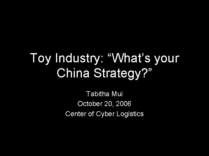 Toy Industry: “What’s your China Strategy? ” Tabitha Mui October 20, 2006 Center of