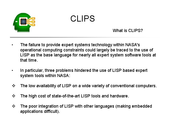 CLIPS What is CLIPS? • The failure to provide expert systems technology within NASA's