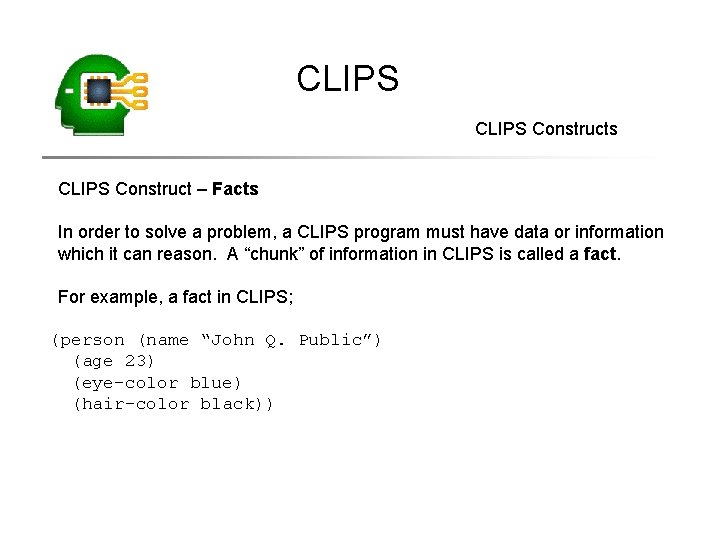 CLIPS Constructs CLIPS Construct – Facts In order to solve a problem, a CLIPS