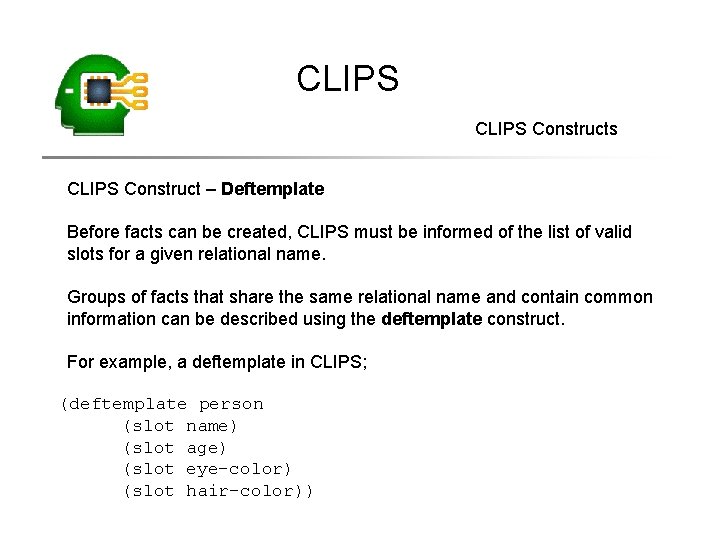 CLIPS Constructs CLIPS Construct – Deftemplate Before facts can be created, CLIPS must be