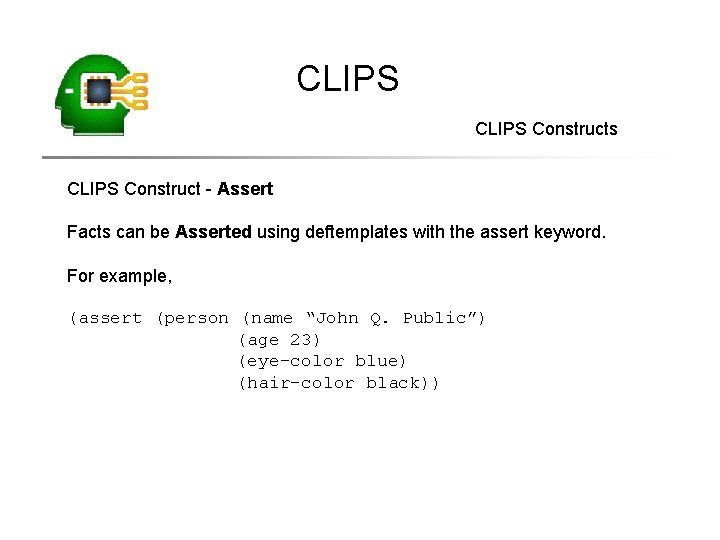 CLIPS Constructs CLIPS Construct - Assert Facts can be Asserted using deftemplates with the