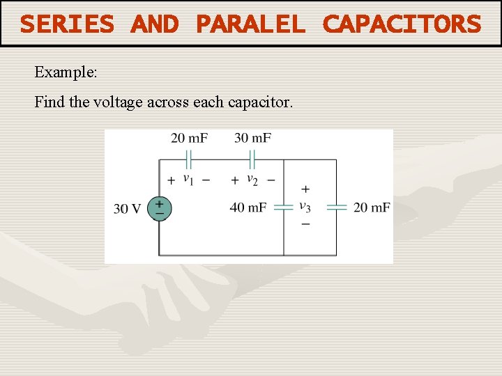 SERIES AND PARALEL CAPACITORS Example: Find the voltage across each capacitor. 