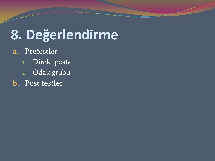 8. Değerlendirme a. Pretestler 1. Direkt posta 2. Odak grubu b. Post testler 