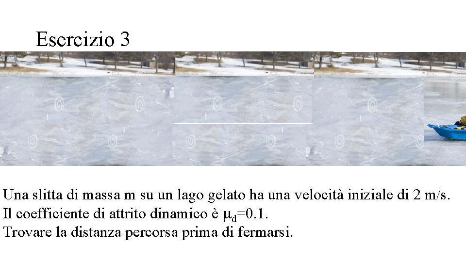 Esercizio 3 Una slitta di massa m su un lago gelato ha una velocità