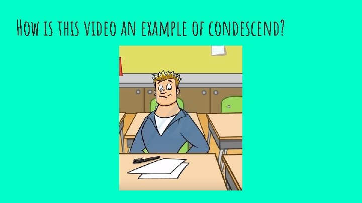 How is this video an example of condescend? 