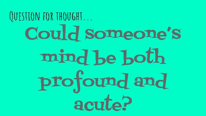 Question for thought. . . Could someone’s mind be both profound acute? 