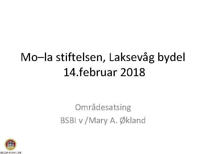 Mo–la stiftelsen, Laksevåg bydel 14. februar 2018 Områdesatsing BSBI v /Mary A. Økland 