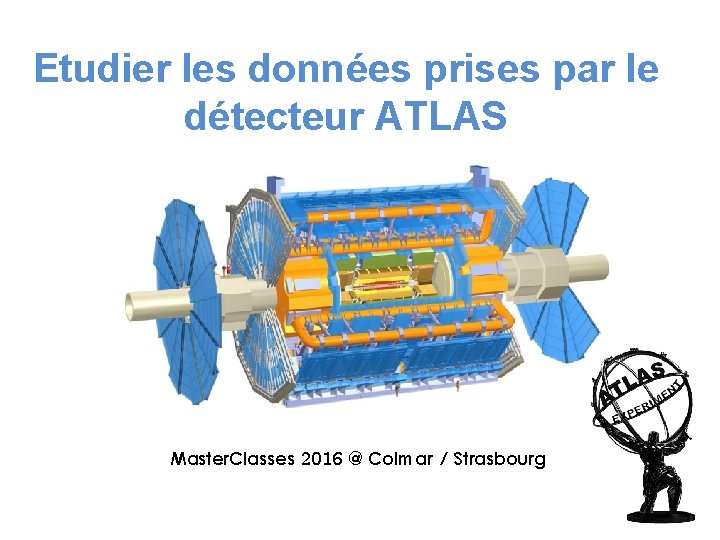 Etudier les données prises par le détecteur ATLAS Master. Classes 2016 @ Colmar /