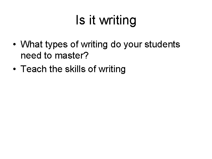 Is it writing • What types of writing do your students need to master?