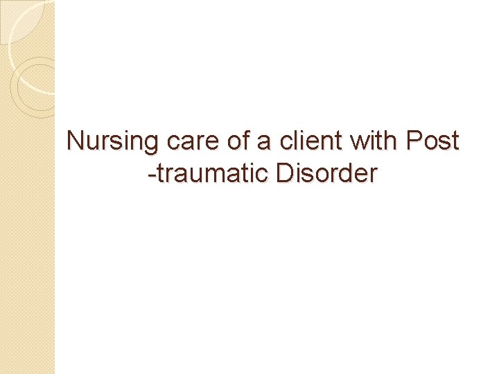 Nursing care of a client with Post -traumatic Disorder 