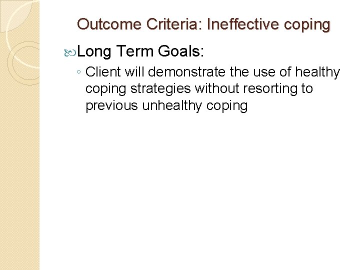 Outcome Criteria: Ineffective coping Long Term Goals: ◦ Client will demonstrate the use of